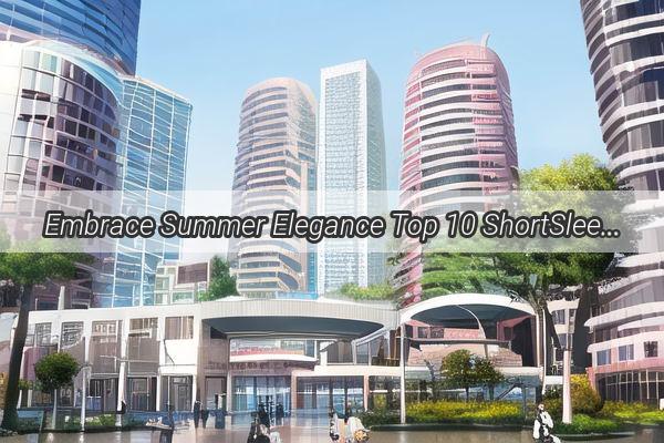 Embrace Summer Elegance Top 10 ShortSleeve Shirts for Women in Guangzhou